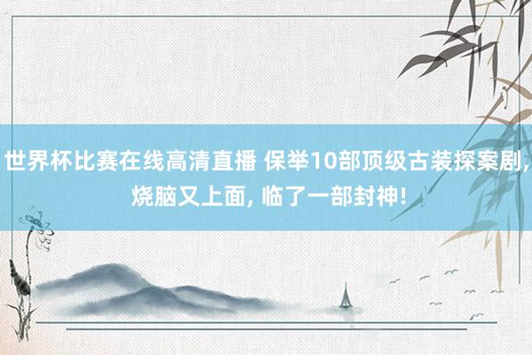 世界杯比赛在线高清直播 保举10部顶级古装探案剧, 烧脑又上面, 临了一部封神!