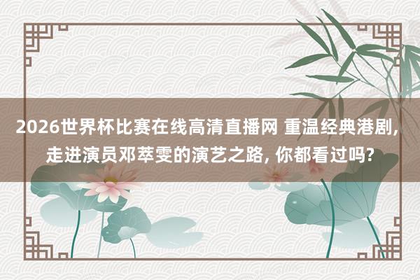 2026世界杯比赛在线高清直播网 重温经典港剧, 走进演员邓萃雯的演艺之路, 你都看过吗?