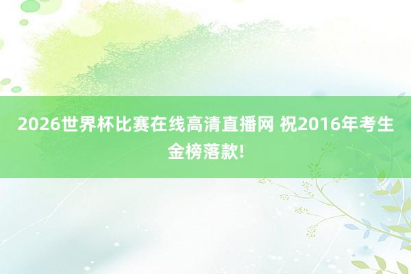 2026世界杯比赛在线高清直播网 祝2016年考生金榜落款!