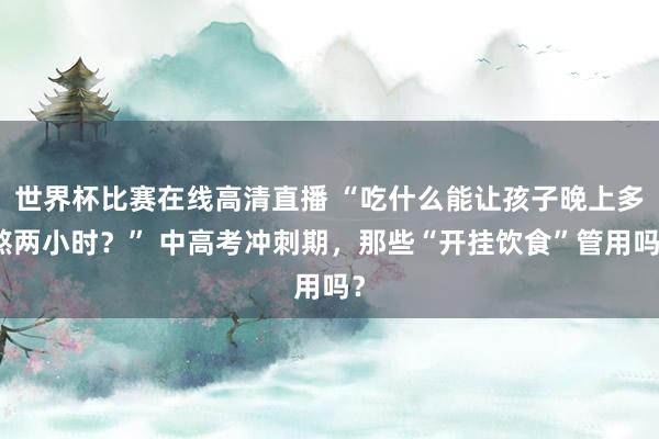 世界杯比赛在线高清直播 “吃什么能让孩子晚上多熬两小时？” 中高考冲刺期，那些“开挂饮食”管用吗？