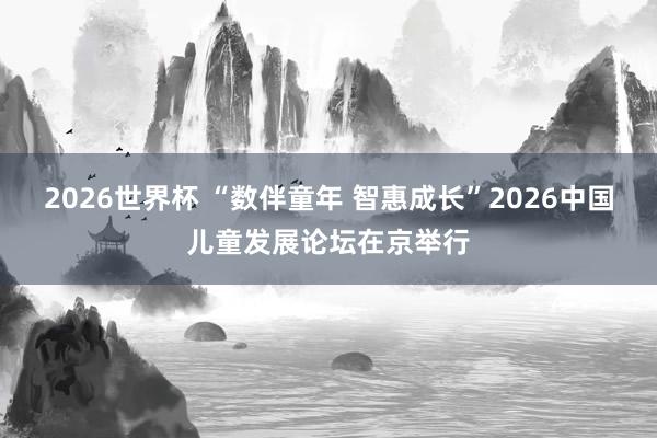 2026世界杯 “数伴童年 智惠成长”2026中国儿童发展论坛在京举行