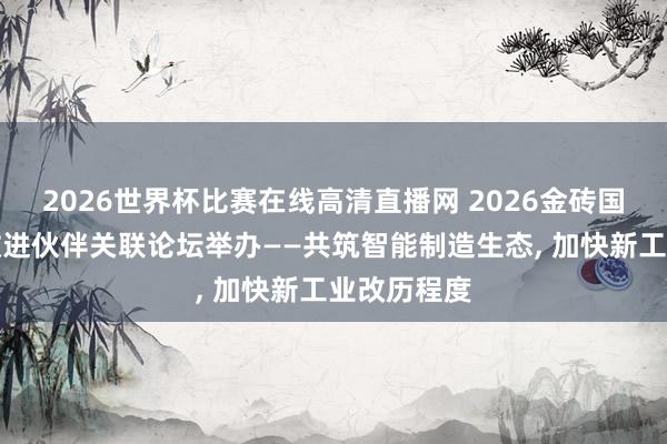2026世界杯比赛在线高清直播网 2026金砖国度新工业改进伙伴关联论坛举办——共筑智能制造生态, 加快新工业改历程度