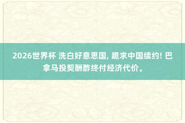 2026世界杯 洗白好意思国, 跪求中国续约! 巴拿马投契酬酢终付经济代价。