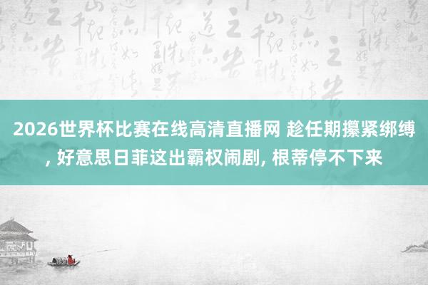 2026世界杯比赛在线高清直播网 趁任期攥紧绑缚, 好意思日菲这出霸权闹剧, 根蒂停不下来