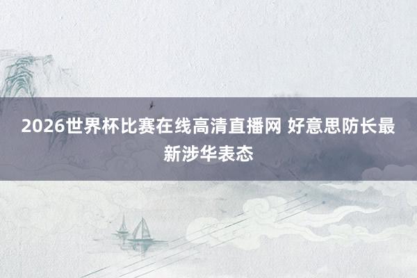2026世界杯比赛在线高清直播网 好意思防长最新涉华表态