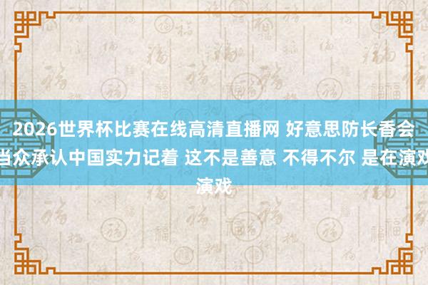 2026世界杯比赛在线高清直播网 好意思防长香会当众承认中国实力记着 这不是善意 不得不尔 是在演戏
