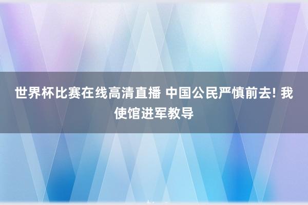 世界杯比赛在线高清直播 中国公民严慎前去! 我使馆进军教导