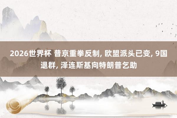 2026世界杯 普京重拳反制, 欧盟派头已变, 9国退群, 泽连斯基向特朗普乞助