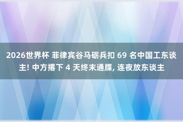 2026世界杯 菲律宾谷马砺兵扣 69 名中国工东谈主! 中方撂下 4 天终末通牒, 连夜放东谈主