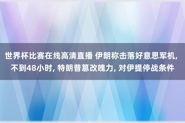 世界杯比赛在线高清直播 伊朗称击落好意思军机, 不到48小时, 特朗普篡改魄力, 对伊提停战条件