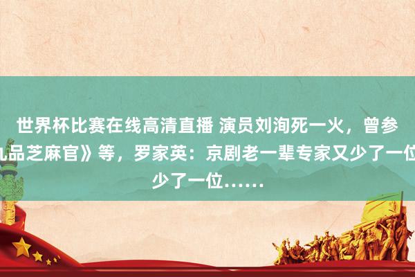 世界杯比赛在线高清直播 演员刘洵死一火，曾参演《九品芝麻官》等，罗家英：京剧老一辈专家又少了一位……