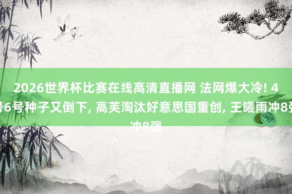 2026世界杯比赛在线高清直播网 法网爆大冷! 4号6号种子又倒下, 高芙淘汰好意思国重创, 王曦雨冲8强