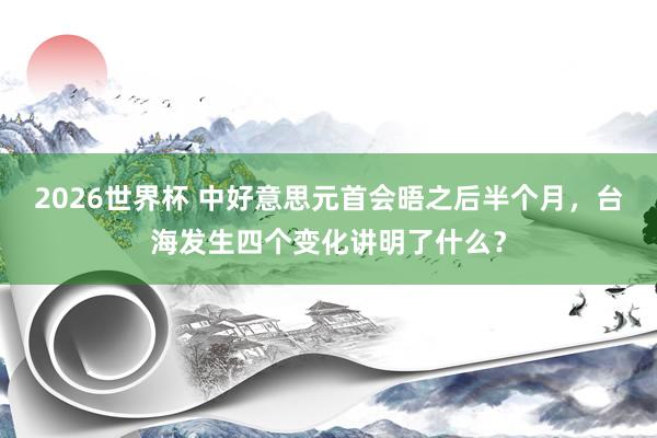 2026世界杯 中好意思元首会晤之后半个月，台海发生四个变化讲明了什么？