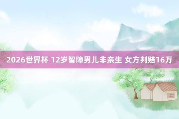 2026世界杯 12岁智障男儿非亲生 女方判赔16万