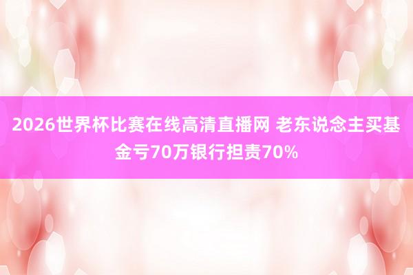 2026世界杯比赛在线高清直播网 老东说念主买基金亏70万银行担责70%