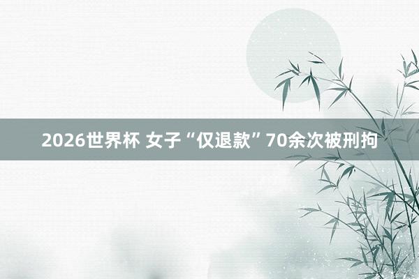 2026世界杯 女子“仅退款”70余次被刑拘