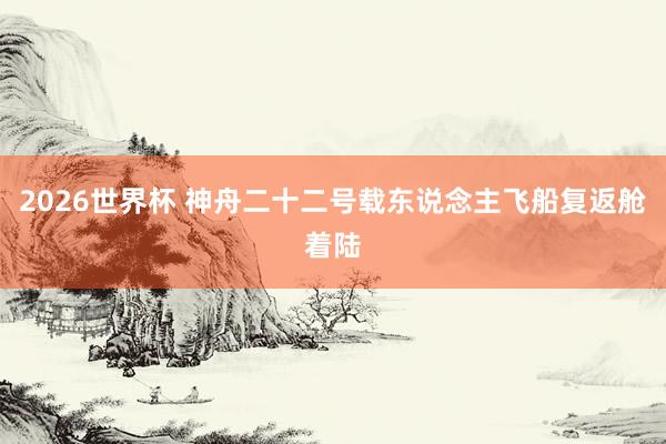 2026世界杯 神舟二十二号载东说念主飞船复返舱着陆
