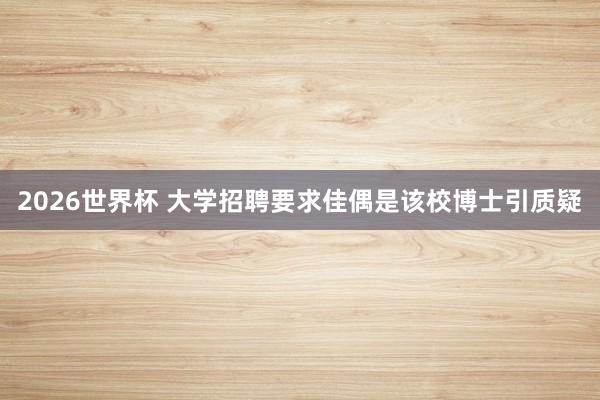 2026世界杯 大学招聘要求佳偶是该校博士引质疑