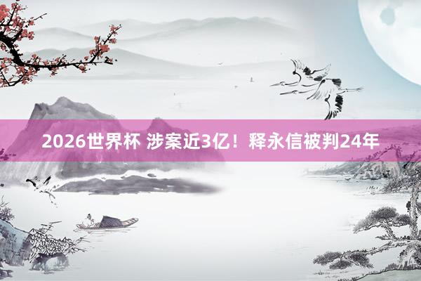 2026世界杯 涉案近3亿！释永信被判24年