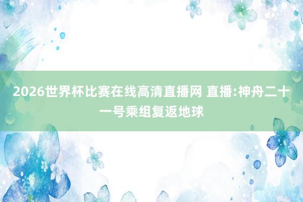 2026世界杯比赛在线高清直播网 直播:神舟二十一号乘组复返