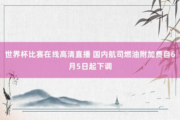 世界杯比赛在线高清直播 国内航司燃油附加费自6月5日起下调