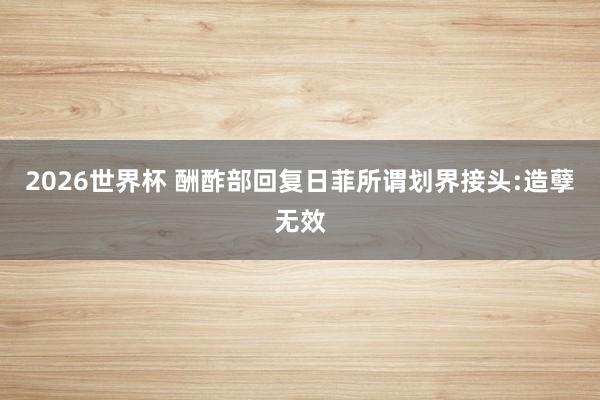 2026世界杯 酬酢部回复日菲所谓划界接头:造孽无效