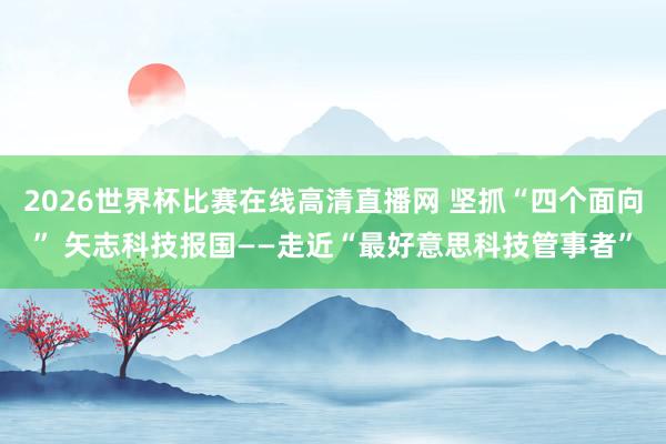 2026世界杯比赛在线高清直播网 坚抓“四个面向” 矢志科技报国——走近“最好意思科技管事者”