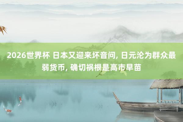 2026世界杯 日本又迎来坏音问, 日元沦为群众最弱货币, 