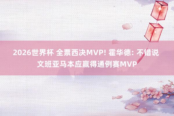 2026世界杯 全票西决MVP! 霍华德: 不错说 文班亚马本应赢得通例赛MVP
