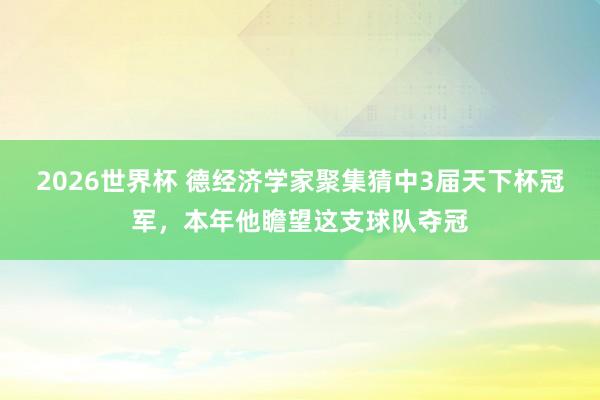2026世界杯 德经济学家聚集猜中3届天下杯冠军，本年他瞻望这支球队夺冠