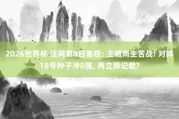 2026世界杯 法网第8日赛程: 王曦雨生苦战! 对阵18号种子冲8强, 再立异记载?
