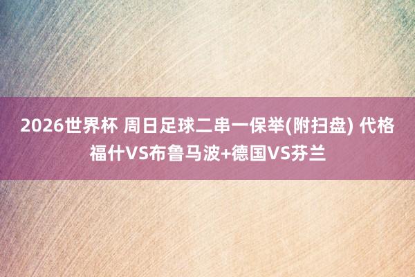 2026世界杯 周日足球二串一保举(附扫盘) 代格福什VS布鲁马波+德国VS芬兰