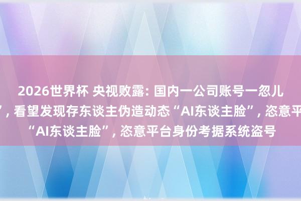 2026世界杯 央视败露: 国内一公司账号一忽儿自行发文布告“停更”, 看望发现存东谈主伪造动态“AI东谈主脸”, 恣意平台身份考据系统盗号