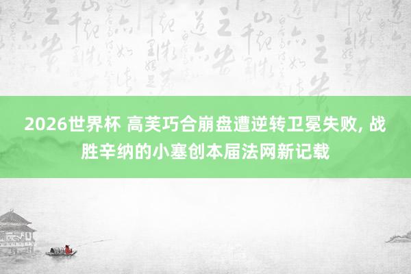 2026世界杯 高芙巧合崩盘遭逆转卫冕失败, 战胜辛纳的小塞创本届法网新记载