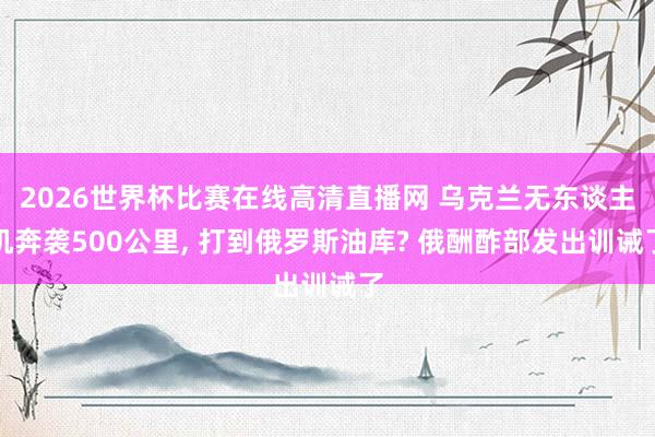 2026世界杯比赛在线高清直播网 乌克兰无东谈主机奔袭500公里, 打到俄罗斯油库? 俄酬酢部发出训诫了