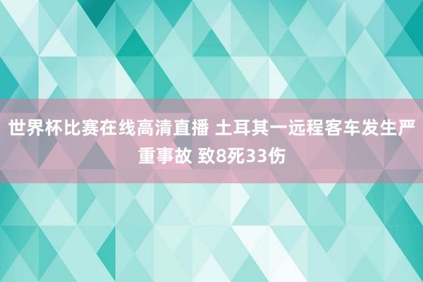 世界杯比赛在线高清直播 土耳其一远程客车发生严重事故 致8死33伤