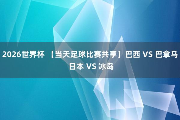 2026世界杯 【当天足球比赛共享】巴西 VS 巴拿马 日本 VS 冰岛