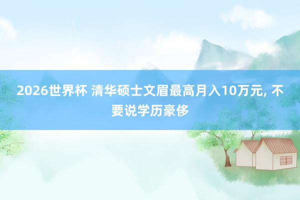 2026世界杯 清华硕士文眉最高月入10万元, 不要说学历豪侈