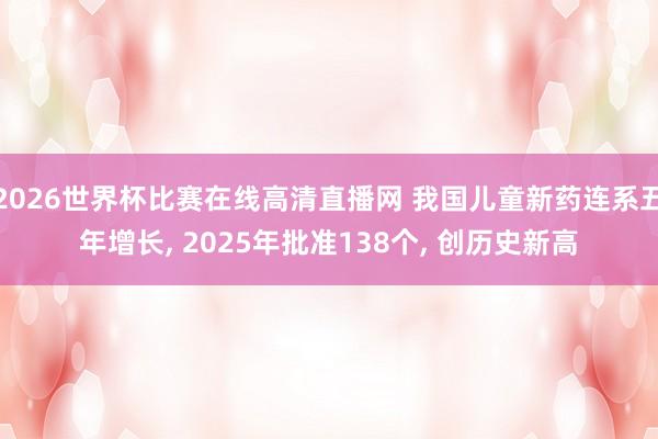 2026世界杯比赛在线高清直播网 我国儿童新药连系五年增长, 2025年批准138个, 创历史新高