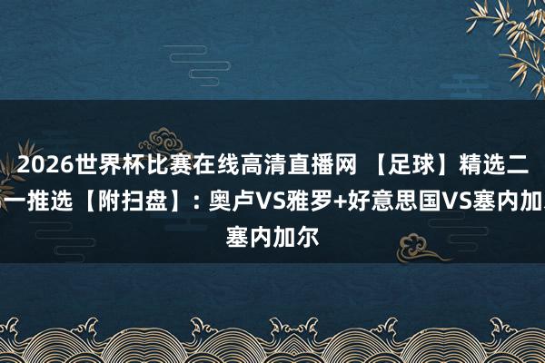 2026世界杯比赛在线高清直播网 【足球】精选二串一推选【附扫盘】: 奥卢VS雅罗+好意思国VS塞内加尔