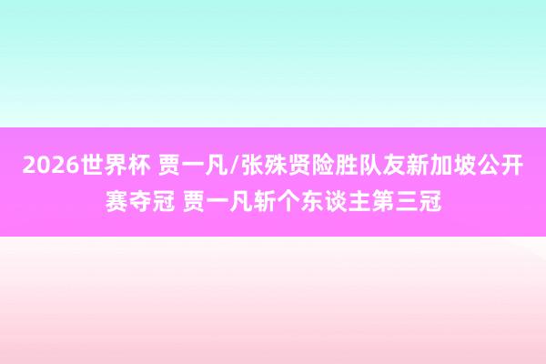 2026世界杯 贾一凡/张殊贤险胜队友新加坡公开赛夺冠 贾一凡斩个东谈主第三冠