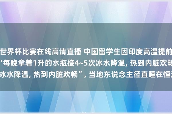世界杯比赛在线高清直播 中国留学生因印度高温提前归国: 寝室没空调, “每晚拿着1升的水瓶接4~5次冰水降温, 热到内脏欢畅”, 当地东说念主径直睡在恒河畔