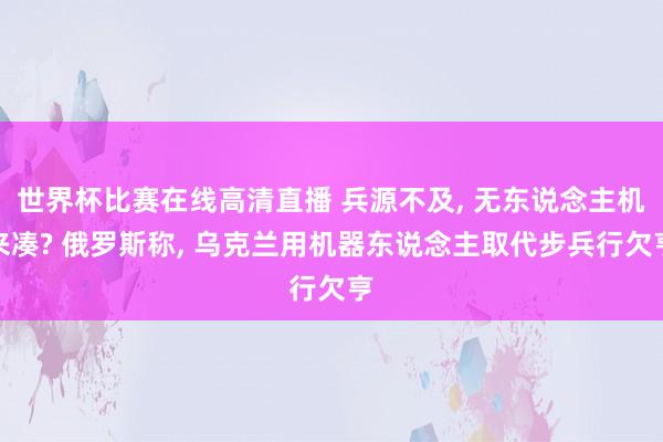 世界杯比赛在线高清直播 兵源不及, 无东说念主机来凑? 俄罗斯称, 乌克兰用机器东说念主取代步兵行欠亨