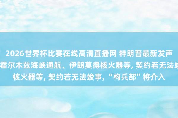 2026世界杯比赛在线高清直播网 特朗普最新发声: 咱们能通过契约确保霍尔木兹海峡通航、伊朗莫得核火器等, 契约若无法竣事, “构兵部”将介入