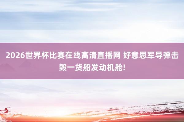 2026世界杯比赛在线高清直播网 好意思军导弹击毁一货船发动机舱!
