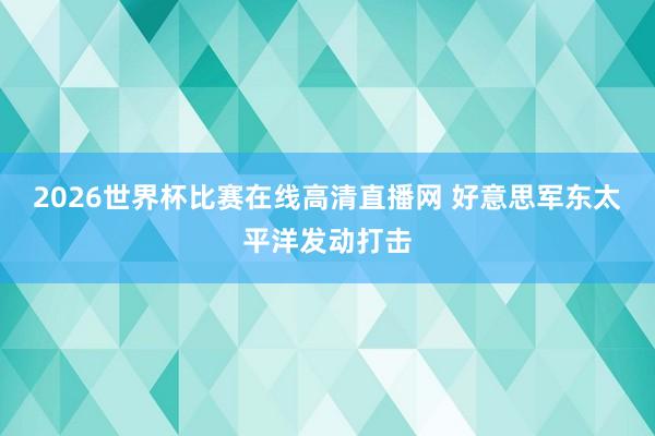 2026世界杯比赛在线高清直播网 好意思军东太平洋发动打击