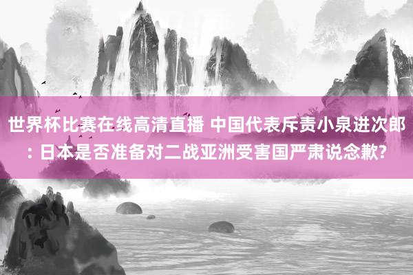 世界杯比赛在线高清直播 中国代表斥责小泉进次郎: 日本是否准备对二战亚洲受害国严肃说念歉?