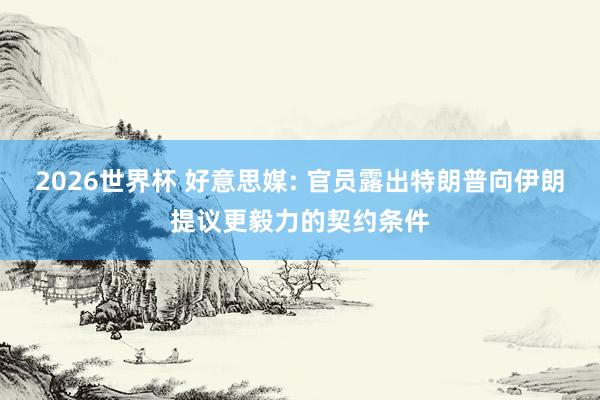 2026世界杯 好意思媒: 官员露出特朗普向伊朗提议更毅力的契约条件