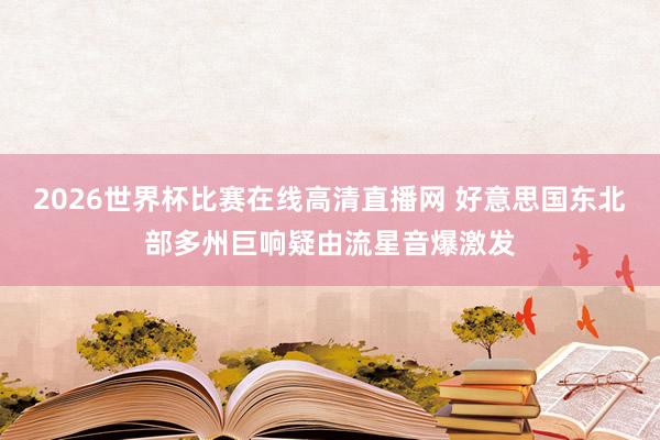 2026世界杯比赛在线高清直播网 好意思国东北部多州巨响疑由流星音爆激发
