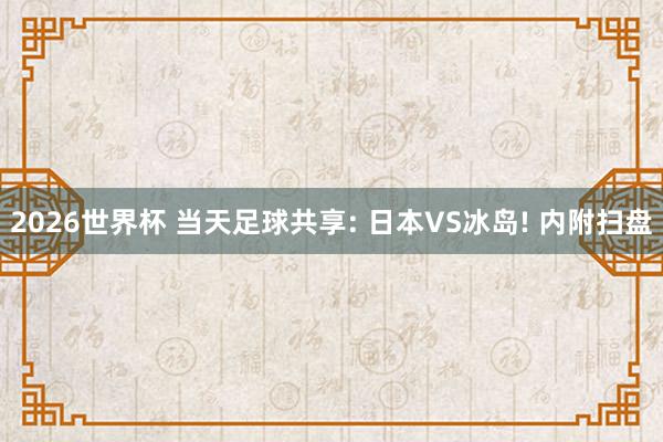 2026世界杯 当天足球共享: 日本VS冰岛! 内附扫盘